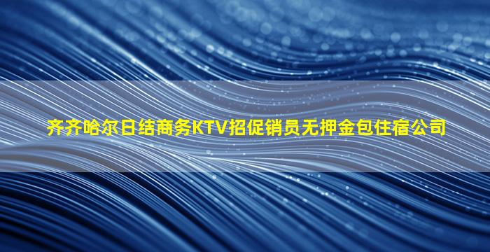 齐齐哈尔日结商务KTV招促销员无押金包住宿公司